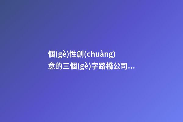 個(gè)性創(chuàng)意的三個(gè)字路橋公司美名 怎樣起名字
